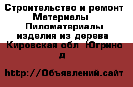 Строительство и ремонт Материалы - Пиломатериалы,изделия из дерева. Кировская обл.,Югрино д.